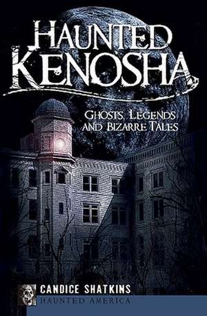 Haunted Kenosha: Ghosts, Legends and Bizarre Tales de Candice Shatkins