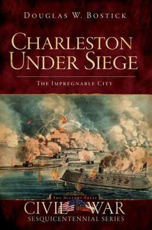 Charleston Under Siege: The Impregnable City de Douglas W. Bostick