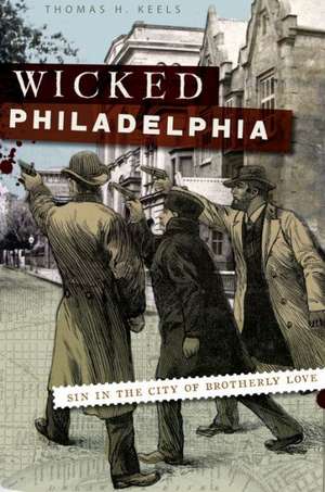 Wicked Philadelphia: Sin in the City of Brotherly Love de Thomas H. Keels