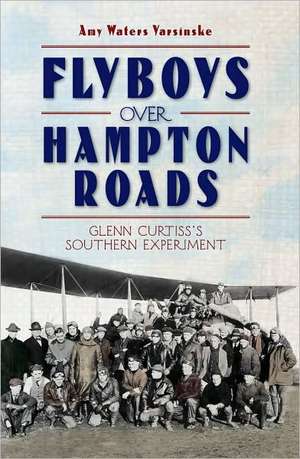 Flyboys Over Hampton Roads: Glenn Curtiss's Southern Experiment de Amy Waters Yarsinske