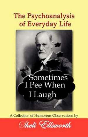 The Psychoanalysis of Everyday Life - Sometimes I Pee When I Laugh: A Collection of Humorous Observations by Sheli Ellsworth de Sheli Ellsworth