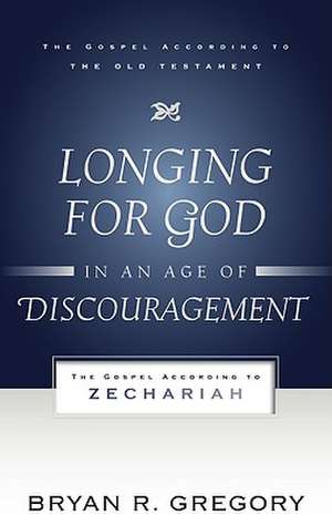 Longing for God in an Age of Discouragement: The Gospel According to Zechariah de Bryan R. Gregory