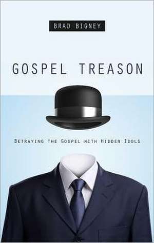 Gospel Treason: Betraying the Gospel with Hidden Idols de Brad Bigney