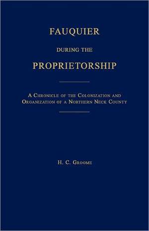 Fauquier During the Proprietorship [Virginia]: A Chronicle of the Colonization and Organization of a Northen Neck County de H. C. Groome