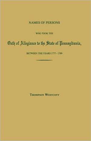 Names of Persons Who Took the Oath of Allegiance to the State of Pennsylvania, Between the Years 1777 and 1780; With a History of the Test Laws of Pen de Thompson Westcott