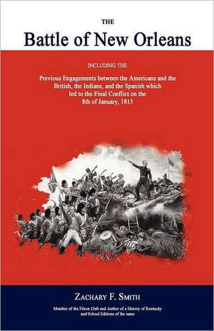 The Battle of New Orleans: Including the Previous Engagements Between the Americans and the British, the Indians, and the Spanish Which Led to th de Zachary F. Smith