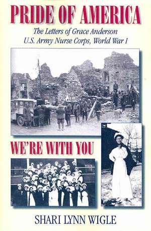 Pride of America: The Letters of Grace Anderson U.S. Army Nurse Corps, World War I de Shari Lynn Wigle