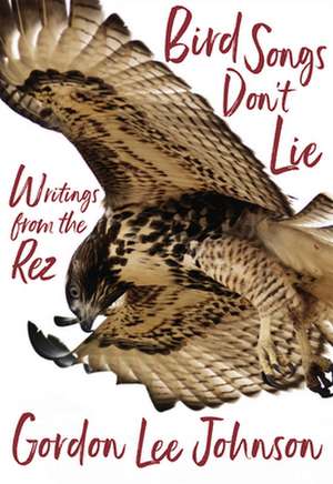 Bird Songs Don't Lie: Writings from the Rez de Gordon Lee Johnson