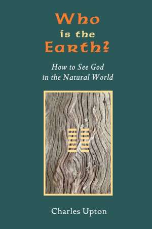 Who Is the Earth? How to See God in the Natural World de Charles Upton