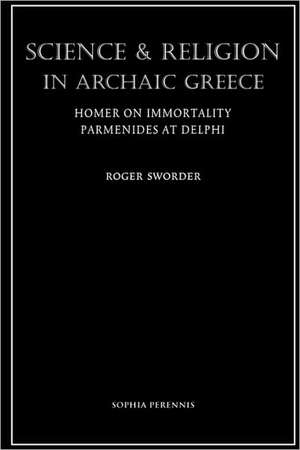 Science and Religion in Archaic Greece: Homer on Immortality and Parmenides at Delphi de Roger Sworder