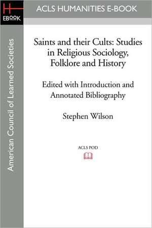 Saints and Their Cults: Studies in Religious Sociology, Folklore and History Edited with Introduction and Annotated Bibliography by Stephen Wi de Stephen Wilson