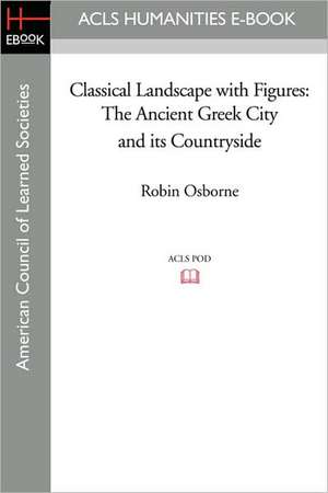 Classical Landscape with Figures: The Ancient Greek City and Its Countryside de Robin Osborne