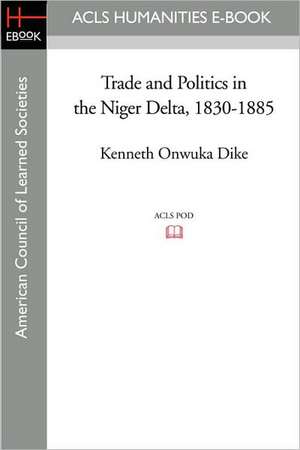 Trade and Politics in the Niger Delta, 1830-1885 de Kenneth Onwuka Dike