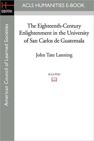 The Eighteenth-Century Enlightenment in the University of San Carlos de Guatemala de John Tate Lanning