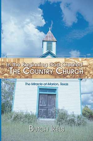 In the Beginning God Created the Country Church: The Miracle at Marion, Texas de Butch Ikels