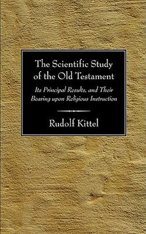 The Scientific Study of the Old Testament: Its Principal Results, and Their Bearing Upon Religious Instruction de Rudolf Kittel