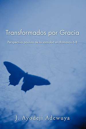 Transformados Por Gracia: Perspectiva Paulina de La Santidad En Romans 6-8 de J. Ayodeji Adewuya