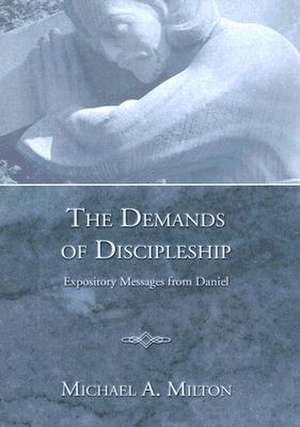 The Demands of Discipleship: Expository Messages from Daniel de Michael A. Milton