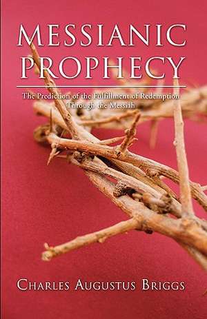 Messianic Prophecy: The Prediction of the Fulfilment of Redemption Through the Messiah de Charles A. Briggs