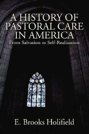 A History of Pastoral Care in America: From Salvation to Self-Realization de E. Brooks Holifield