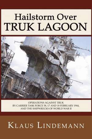 Hailstorm Over Truk Lagoon: Operations Against Truk by Carrier Task Force 58, 17 and 18 February 1944, and the Shipwrecks of World War II de Klaus Lindemann