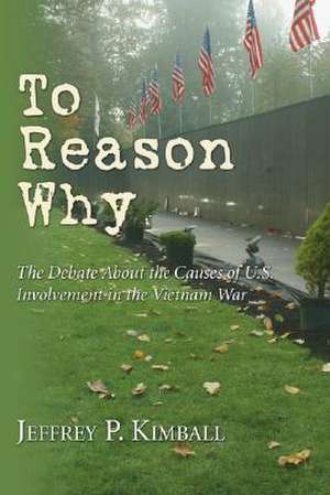 To Reason Why: The Debate about the Causes of U.S. Involvement in the Vietnam War de Jeffrey P. Kimball