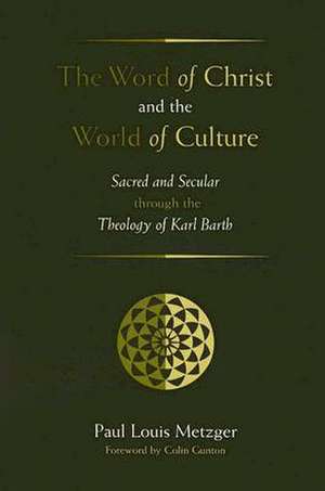 The Word of Christ and the World of Culture: Sacred and Secular Through the Theology of Karl Barth de Paul Louis Metzger