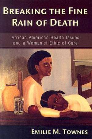 Breaking the Fine Rain of Death: African American Health Issues and a Womanist Ethic of Care de Emilie M. Townes