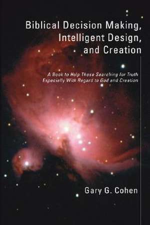 Biblical Decision Making, Intelligent Design, and Creation: A Book to Help Those Searching for Truth Especially with Regard to God and Creation de Gary G. Cohen