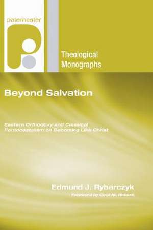 Beyond Salvation: Eastern Orthodoxy and Classical Pentecostalism on Becoming Like Christ de PH. D. Rybarczyk, Edmund J.