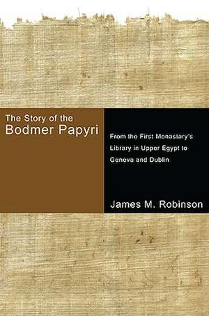 The Story of the Bodmer Papyri: From the First Monasterys Library in Upper Egypt to Geneva and Dublin de James M. Robinson