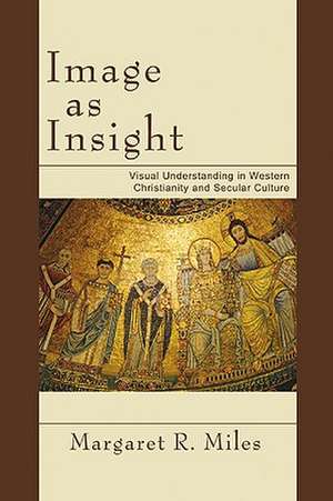 Image as Insight: Visual Understanding in Western Christianity and Secular Culture de Margaret R. Miles