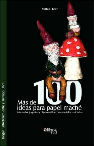 Mas de 100 Ideas Para Papel Mache. Artesanias, Juguetes y Objetos Utiles Con Materiales Reciclados de Mirta L. Koch