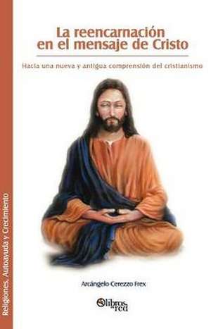 La Reencarnacion En El Mensaje de Cristo: Lo Que Todos Deberian Saber de Arcangelo Cerezzo Frex