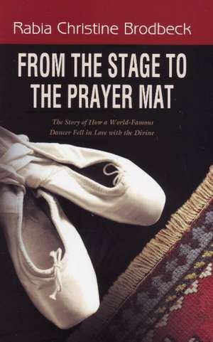 From the Stage to the Prayer Mat: The Story of How a World-Famous Dancer Fell in Love with the Divine de Rabia Christine Brodbeck