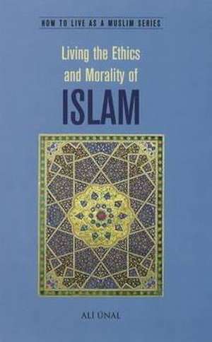 Living the Ethics and Morality of Islam: How to Live as a Muslim de Ali Unal