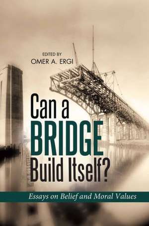 Can a Bridge Build Itself?: Essays on Belief & Moral Values de mer Atilla Ergi