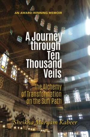 A Journey Through Ten Thousand Veils: The Alchemy of Transformation on the Sufi Path de Sheikha Maryam Kabeer