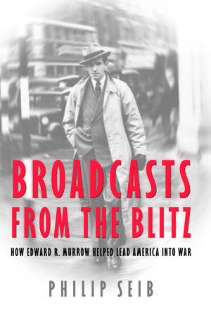 Broadcasts from the Blitz: How Edward R. Murrow Helped Lead America into War de Phillip Seib