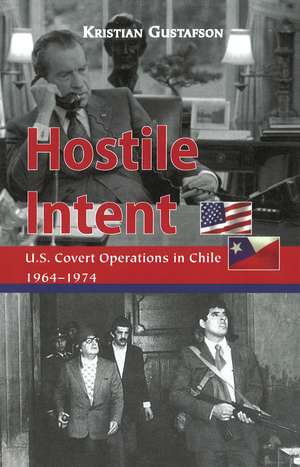 Hostile Intent: U.S. Covert Operations in Chile, 1964–1974 de Kristian Gustafson