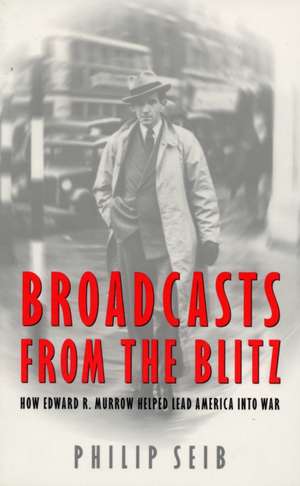 Broadcasts From the Blitz: How Edward R. Murrow Helped Lead America into War de Phillip Seib