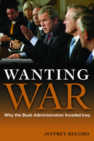 Wanting War: Why the Bush Administration Invaded Iraq de Jeffrey Record