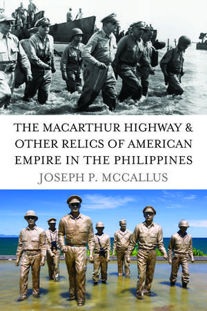 The MacArthur Highway and Other Relics of American Empire in the Philippines de Joseph P. McCallus