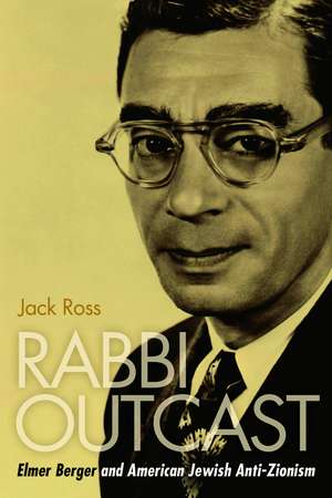 Rabbi Outcast: Elmer Berger and American Jewish Anti-Zionism de Jack Ross