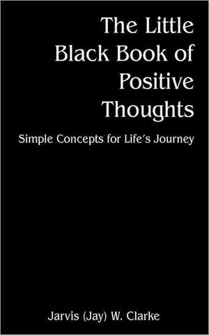 The Little Black Book of Positive Thoughts: Simple Concepts for Life's Journey de Jarvis (Jay) W. Clarke