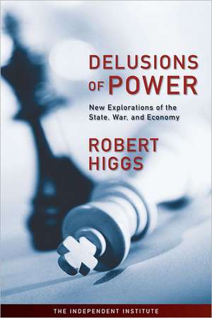 Delusions of Power: New Explorations of the State, War, and Economy de Robert Higgs