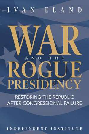 War and the Rogue Presidency de Ivan Eland