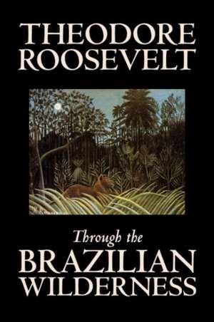 Through the Brazilian Wilderness de Theodore IV Roosevelt