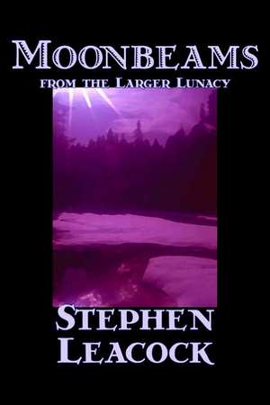 Moonbeams from the Larger Lunacy by Stephen Leacck, Fiction, Literary: Doctor, Entrepreneur, Civil Rights Pioneer de Stephen Leacock