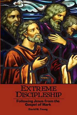 Extreme Discipleship: Following Jesus from the Gospel of Mark de David M. Young